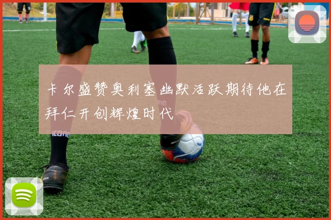 卡尔盛赞奥利塞幽默活跃期待他在拜仁开创辉煌时代