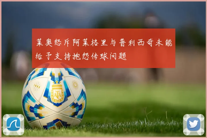 莱奥怒斥阿莱格里与普利西奇未能给予支持抱怨传球问题