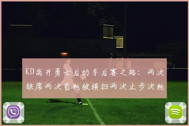 KD离开勇士后的季后赛之路：两次缺席两次首轮被横扫两次止步次轮的反思与启示