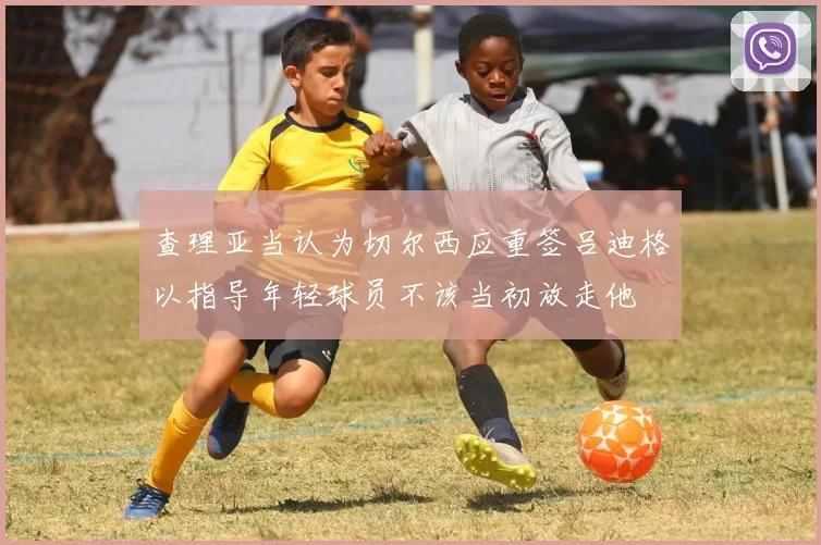 查理亚当认为切尔西应重签吕迪格以指导年轻球员不该当初放走他