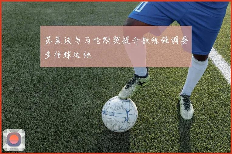 苏莱谈与马伦默契提升教练强调要多传球给他