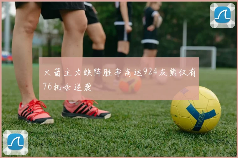 火箭主力缺阵胜率高达924灰熊仅有76机会逆袭