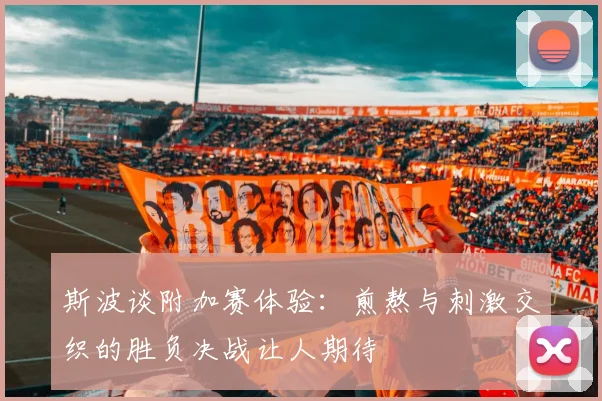 斯波谈附加赛体验：煎熬与刺激交织的胜负决战让人期待