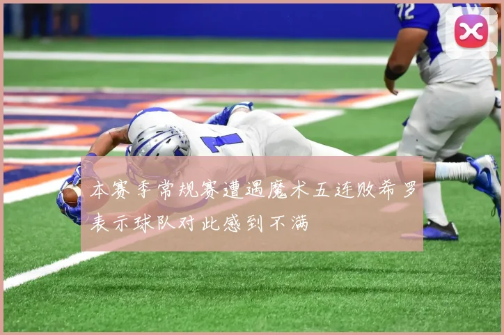 本赛季常规赛遭遇魔术五连败希罗表示球队对此感到不满