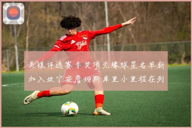 美媒评选赛季奖项无缘球星名单新加入坎宁安詹姆斯库里小里程在列