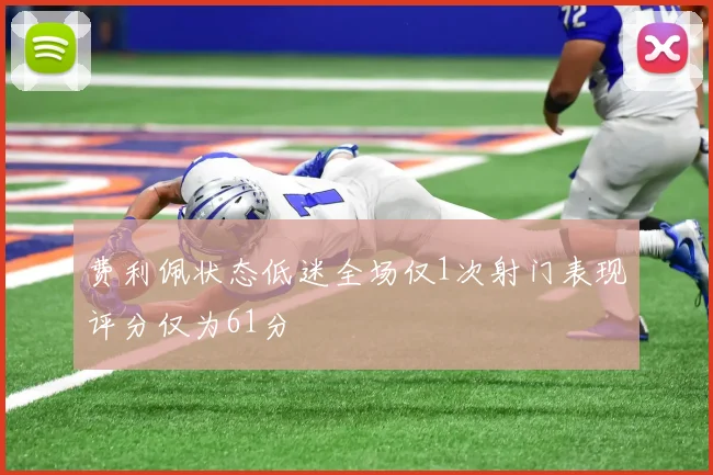 费利佩状态低迷全场仅1次射门表现评分仅为61分