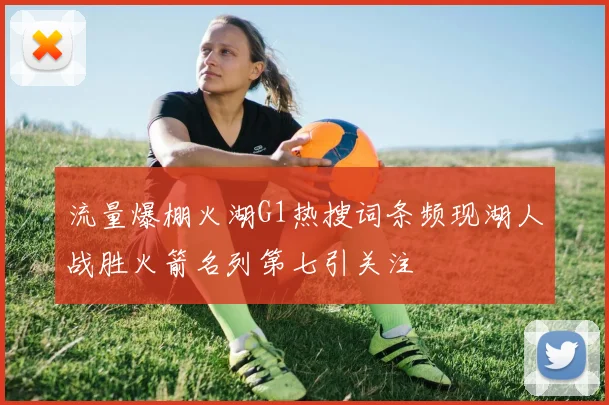 流量爆棚火湖G1热搜词条频现湖人战胜火箭名列第七引关注