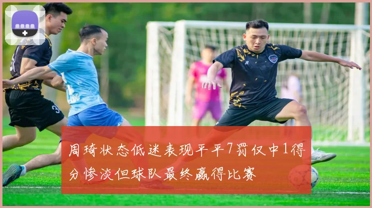 周琦状态低迷表现平平7罚仅中1得分惨淡但球队最终赢得比赛