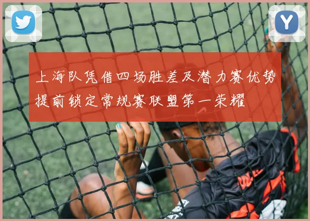 上海队凭借四场胜差及潜力赛优势提前锁定常规赛联盟第一荣耀