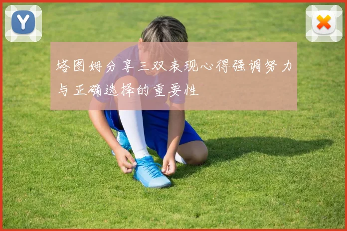 塔图姆分享三双表现心得强调努力与正确选择的重要性
