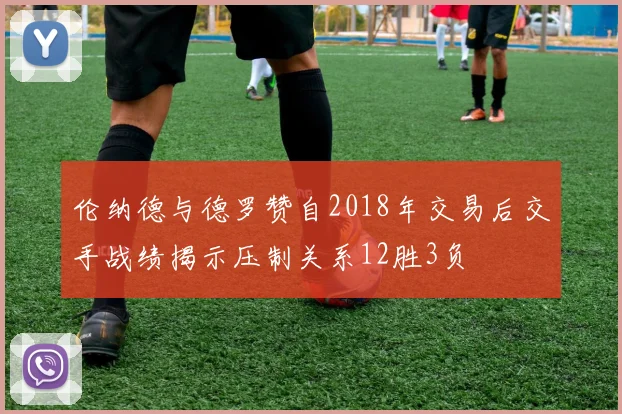 伦纳德与德罗赞自2018年交易后交手战绩揭示压制关系12胜3负