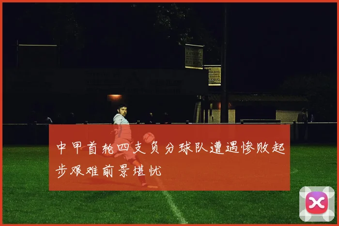 中甲首轮四支负分球队遭遇惨败起步艰难前景堪忧