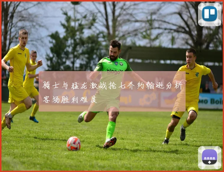 骑士与猛龙激战抢七乔约翰逊分析客场胜利难度