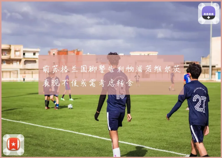 前苏格兰国脚警告利物浦若维尔茨表现不佳或需考虑转会
