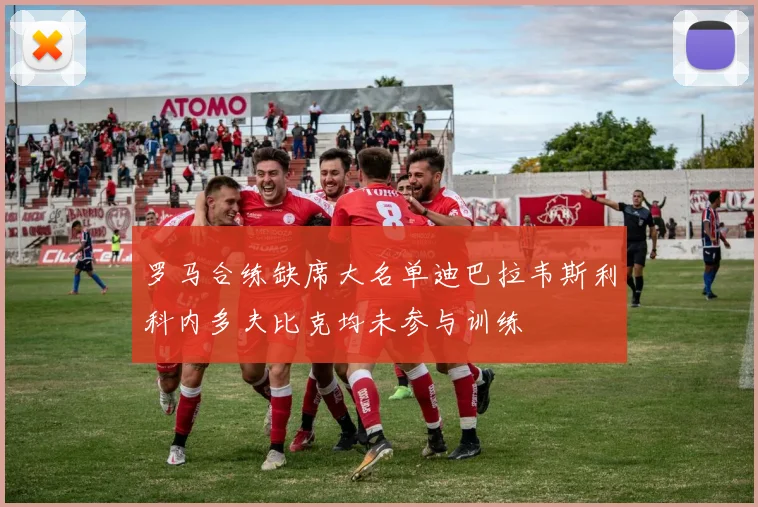 罗马合练缺席大名单迪巴拉韦斯利科内多夫比克均未参与训练