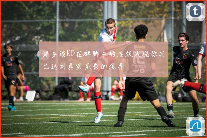库克谈KD在群聊中的活跃表现称其已达到真实无畏的境界