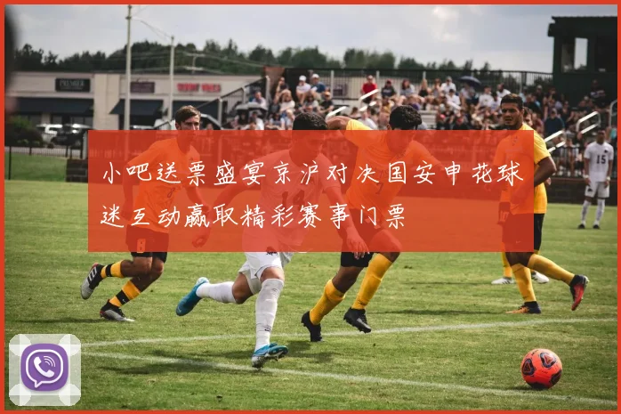 小吧送票盛宴京沪对决国安申花球迷互动赢取精彩赛事门票