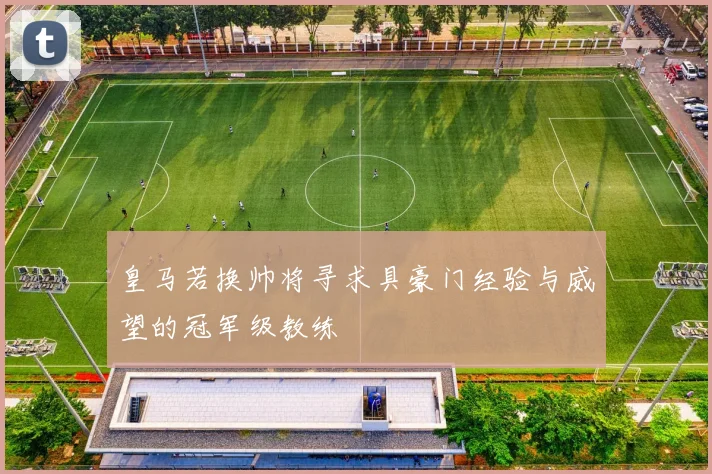 皇马若换帅将寻求具豪门经验与威望的冠军级教练