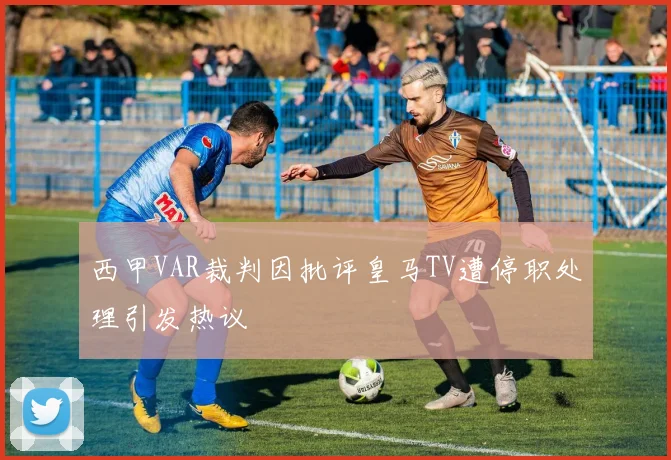 西甲VAR裁判因批评皇马TV遭停职处理引发热议