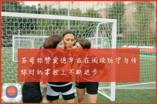芬奇称赞爱德华兹在阅读防守与传球时机掌控上不断进步